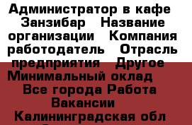 Администратор в кафе "Занзибар › Название организации ­ Компания-работодатель › Отрасль предприятия ­ Другое › Минимальный оклад ­ 1 - Все города Работа » Вакансии   . Калининградская обл.,Светлогорск г.